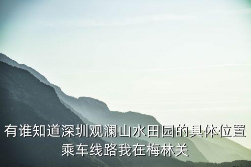 深圳寶安山水田園，有誰知道深圳觀瀾山水田園的具體位置乘車線路我在梅林關
