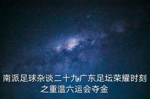 南派足球雜談二十九廣東足壇榮耀時刻之重溫六運會奪金