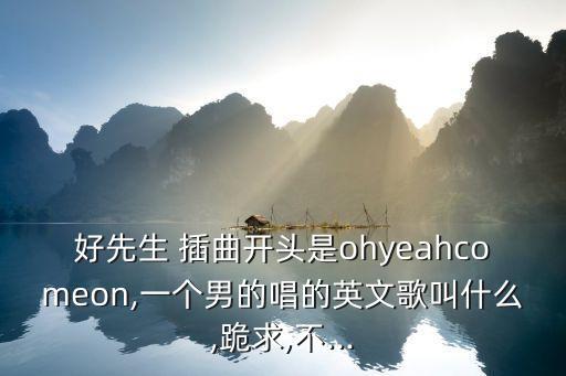 好先生 插曲開頭是ohyeahcomeon,一個男的唱的英文歌叫什么,跪求,不...
