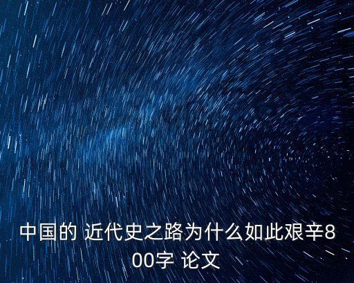 中國(guó)的 近代史之路為什么如此艱辛800字 論文