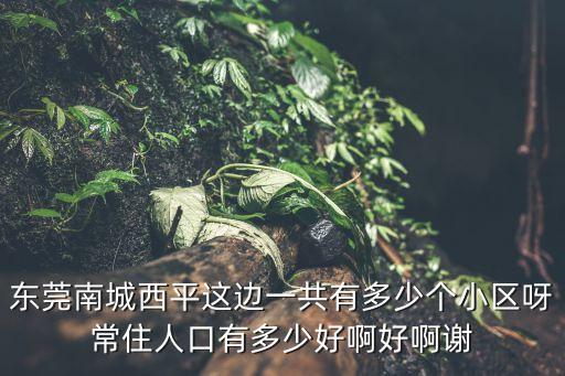 東莞南城西平這邊一共有多少個小區呀常住人口有多少好啊好啊謝