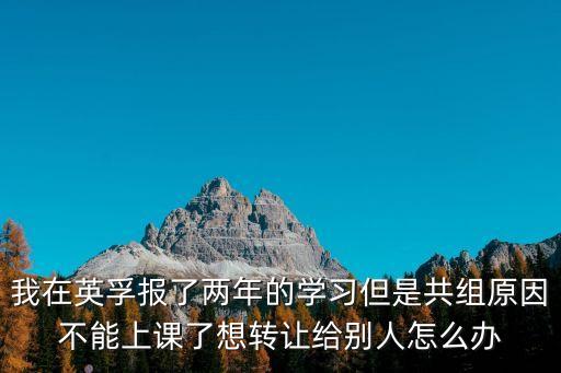 我在英孚報了兩年的學習但是共組原因不能上課了想轉讓給別人怎么辦