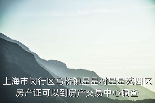 上海市馬橋鎮星星村，上海市閔行區馬橋鎮星星村星星苑四區房產證可以到房產交易中心調查