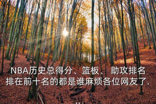 NBA歷史總得分、籃板、 助攻排名排在前十名的都是誰麻煩各位網友了...