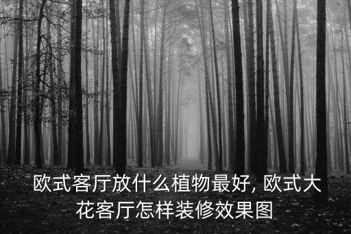  歐式客廳放什么植物最好, 歐式大花客廳怎樣裝修效果圖