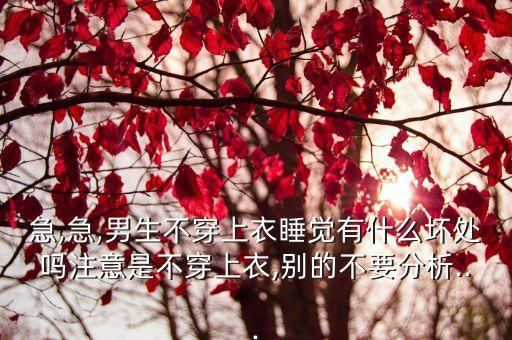 急,急,男生不穿上衣睡覺有什么壞處嗎注意是不穿上衣,別的不要分析...