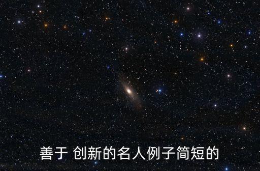 善于 創(chuàng)新的名人例子簡(jiǎn)短的