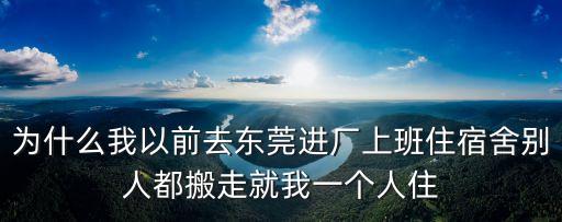 為什么我以前去東莞進廠上班住宿舍別人都搬走就我一個人住