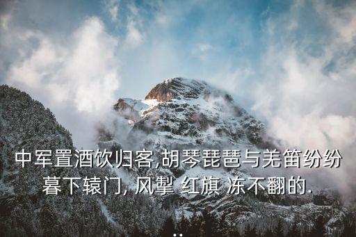 中軍置酒飲歸客,胡琴琵琶與羌笛紛紛暮下轅門, 風掣 紅旗 凍不翻的...