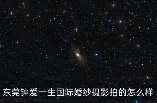 東莞鐘愛一生國際婚紗攝影拍的怎么樣