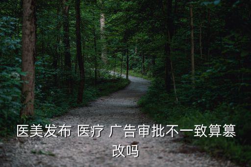 醫美發布 醫療 廣告審批不一致算篡改嗎