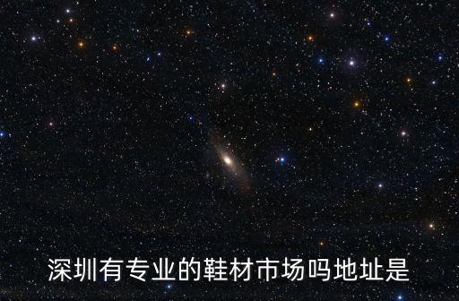 深圳有專業(yè)的鞋材市場嗎地址是