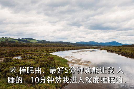 求 催眠曲、最好5分鐘就能讓我 入睡的、10分鐘然我進入深度睡眠的、
