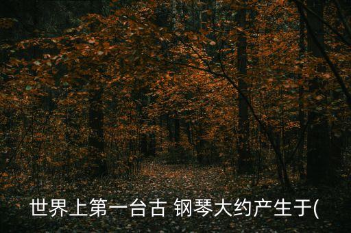世界上第一臺古 鋼琴大約產生于(