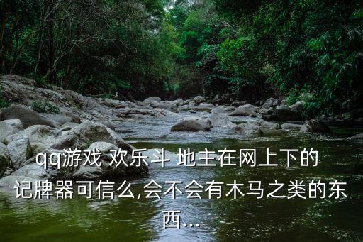 qq游戲 歡樂斗 地主在網上下的 記牌器可信么,會不會有木馬之類的東西...