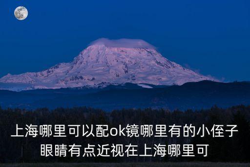 上海市一眼科ok鏡，上海哪里可以配ok鏡哪里有的小侄子眼睛有點近視在上海哪里可