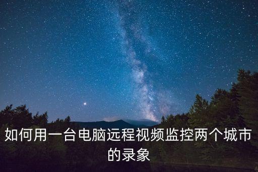 如何用一臺電腦遠程視頻監控兩個城市的錄象