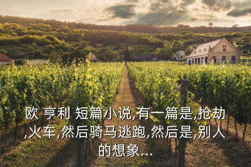歐 亨利 短篇小說,有一篇是,搶劫,火車,然后騎馬逃跑,然后是,別人的想象...