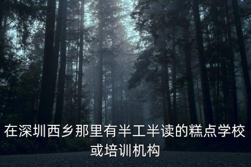 在深圳西鄉那里有半工半讀的糕點學校或培訓機構