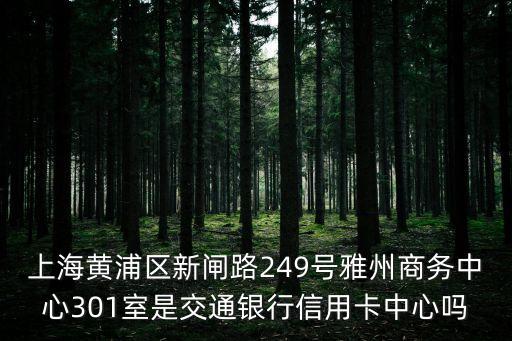 上海黃浦區新閘路249號雅州商務中心301室是交通銀行信用卡中心嗎