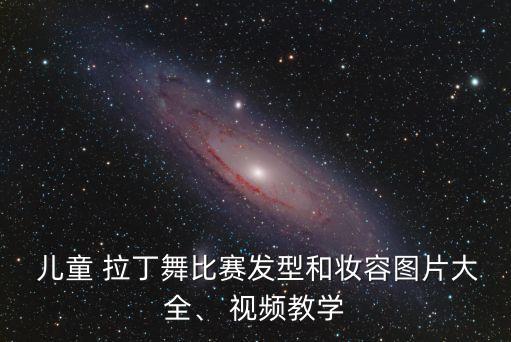  兒童 拉丁舞比賽發型和妝容圖片大全、 視頻教學