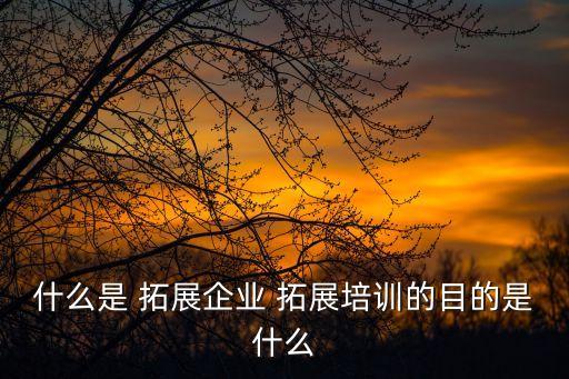 什么是 拓展企業 拓展培訓的目的是什么