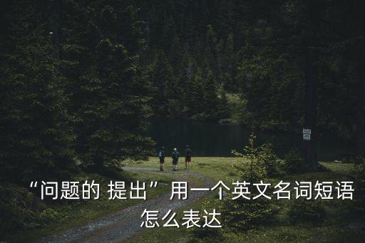 “問題的 提出”用一個英文名詞短語怎么表達