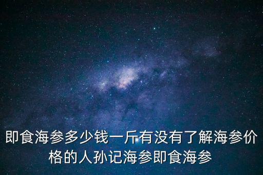 即食海參多少錢一斤有沒有了解海參價(jià)格的人孫記海參即食海參