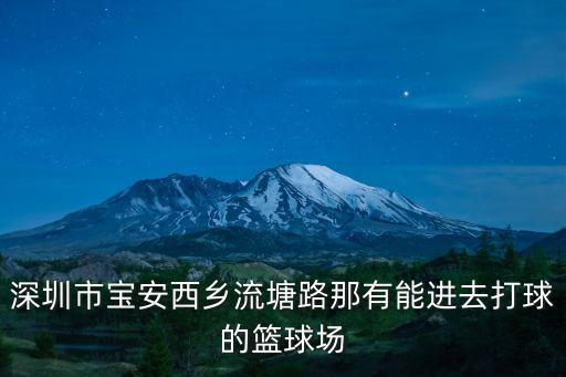 深圳西鄉(xiāng) 室內(nèi)打球，深圳市寶安西鄉(xiāng)流塘路那有能進(jìn)去打球的籃球場(chǎng)