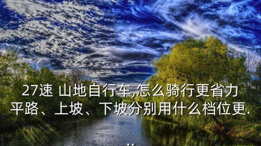 27速 山地自行車,怎么騎行更省力平路、上坡、下坡分別用什么檔位更...