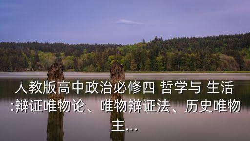 人教版高中政治必修四 哲學與 生活:辯證唯物論、唯物辯證法、歷史唯物主...