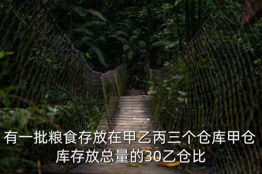 有一批糧食存放在甲乙丙三個(gè)倉庫甲倉庫存放總量的30乙倉比