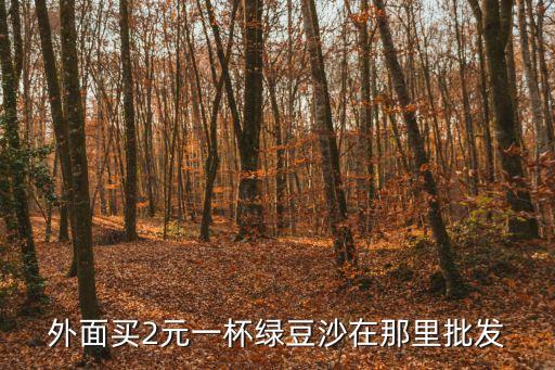 外面買(mǎi)2元一杯綠豆沙在那里批發(fā)