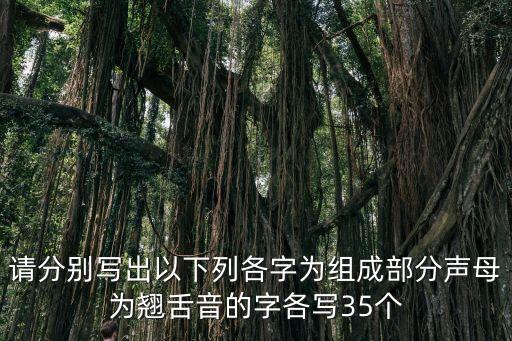 請分別寫出以下列各字為組成部分聲母為翹舌音的字各寫35個