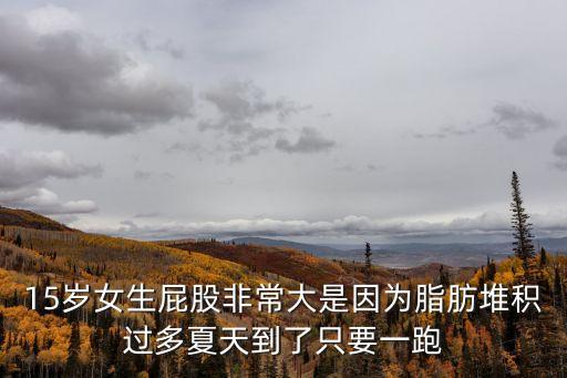 15歲女生屁股非常大是因?yàn)橹径逊e過多夏天到了只要一跑