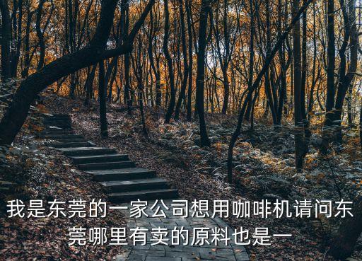 我是東莞的一家公司想用咖啡機請問東莞哪里有賣的原料也是一