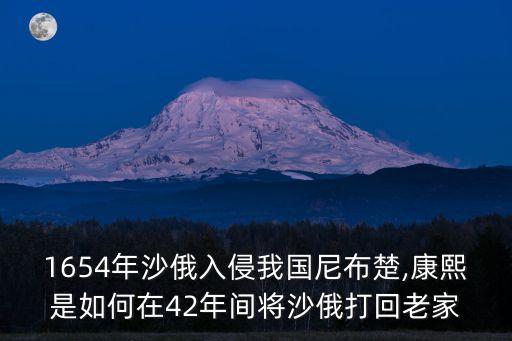1654年沙俄入侵我國尼布楚,康熙是如何在42年間將沙俄打回老家