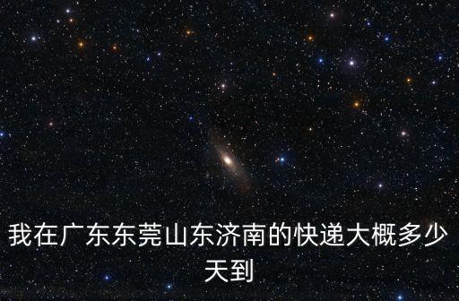 我在廣東東莞山東濟南的快遞大概多少天到
