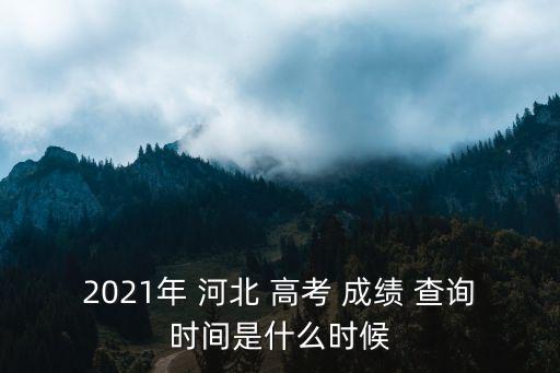 2021年 河北 高考 成績(jī) 查詢時(shí)間是什么時(shí)候