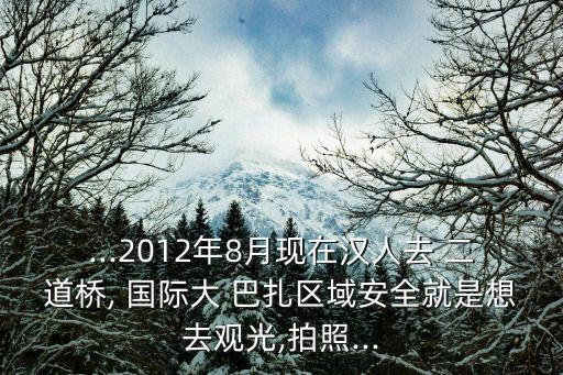 ...2012年8月現在漢人去 二道橋, 國際大 巴扎區域安全就是想去觀光,拍照...