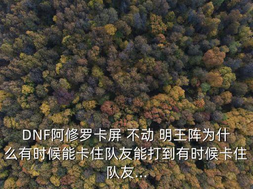 DNF阿修羅卡屏 不動 明王陣為什么有時(shí)候能卡住隊(duì)友能打到有時(shí)候卡住隊(duì)友...