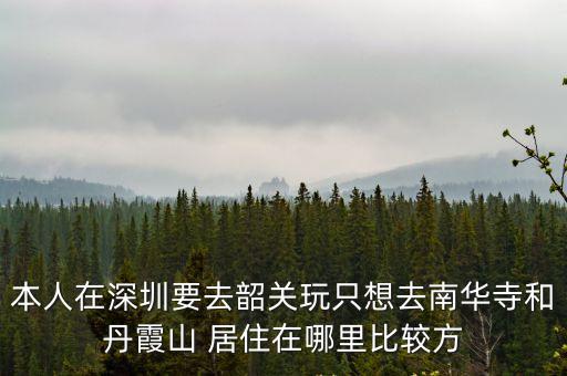 本人在深圳要去韶關(guān)玩只想去南華寺和丹霞山 居住在哪里比較方