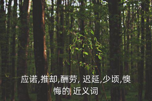 應諾,推卻,酬勞, 遲延,少頃,懊悔的 近義詞