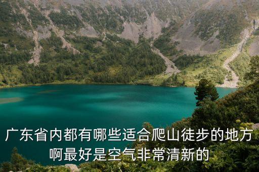 廣東省內(nèi)都有哪些適合爬山徒步的地方啊最好是空氣非常清新的