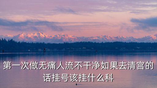 東莞橋頭醫(yī)院內(nèi)科專家，第一次做無痛人流不干凈如果去清宮的話掛號(hào)該掛什么科