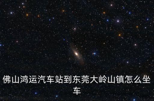 佛山鴻運(yùn)汽車站到東莞大嶺山鎮(zhèn)怎么坐車