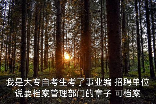 深圳 學院 招聘 檔案管理，我是大專自考生考了事業編 招聘單位說要檔案管理部門的章子 可檔案