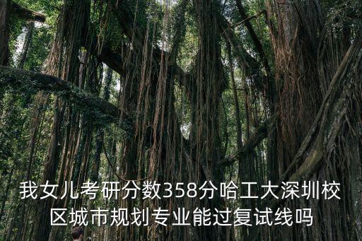 我女兒考研分數(shù)358分哈工大深圳校區(qū)城市規(guī)劃專業(yè)能過復(fù)試線嗎