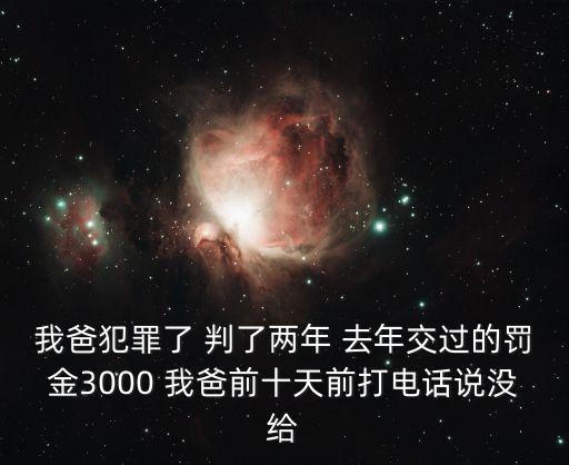 我爸犯罪了 判了兩年 去年交過的罰金3000 我爸前十天前打電話說沒給