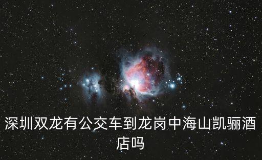 深圳雙龍有公交車到龍崗中海山凱驪酒店嗎